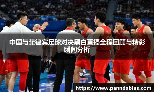 中国与菲律宾足球对决黑白直播全程回顾与精彩瞬间分析